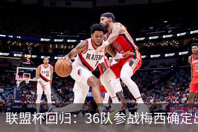 联盟杯回归：36队参战梅西确定出战
