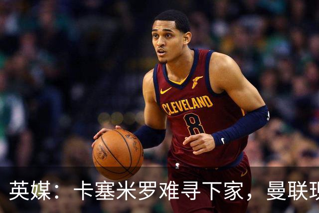 英媒：卡塞米罗难寻下家，曼联现在计划让他留队