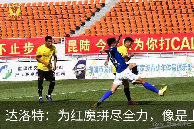 达洛特：为红魔拼尽全力，像是上场大闹天宫！