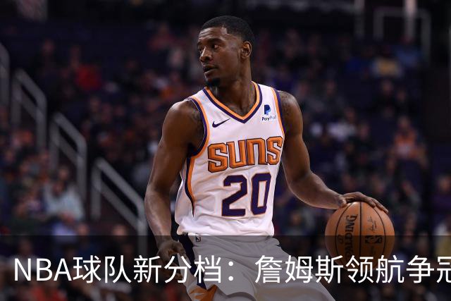 NBA球队新分档：詹姆斯领航争冠，湖人火箭并肩起航